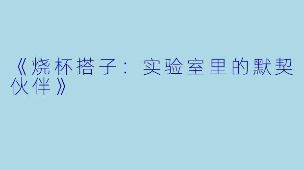 《烧杯搭子:实验室里的默契伙伴》