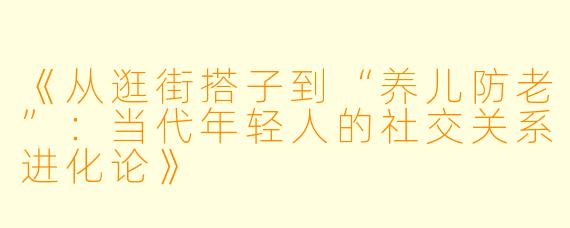 《从逛街搭子到“养儿防老”:当代年轻人的社交关系进化论》