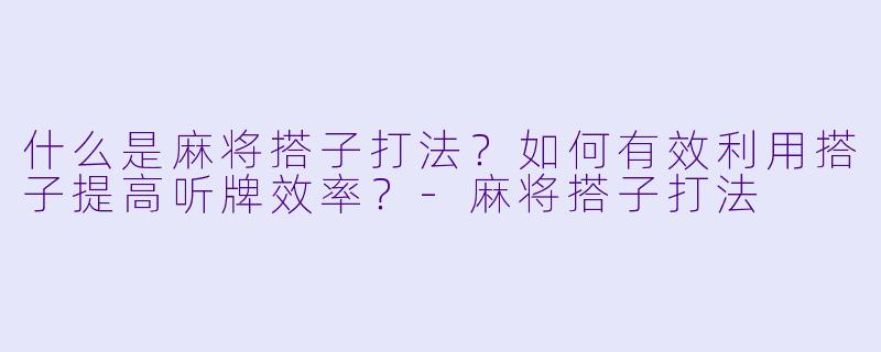 什么是麻将搭子打法？如何有效利用搭子提高听牌效率？-麻将搭子打法