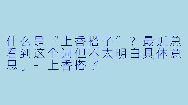 什么是“上香搭子”？最近总看到这个词但不太明白具体意思。-上香搭子