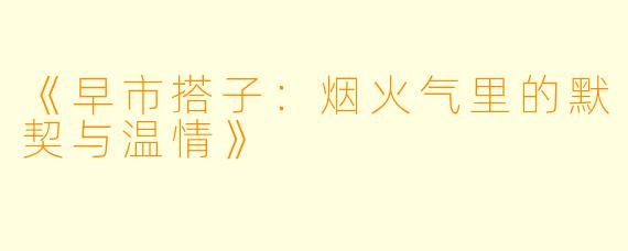 《早市搭子:烟火气里的默契与温情》