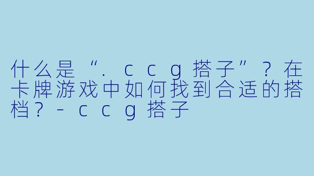什么是“.ccg搭子”?在卡牌游戏中如何找到合适的搭档?
