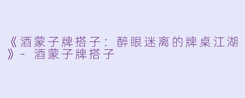 《酒蒙子牌搭子：醉眼迷离的牌桌江湖》-酒蒙子牌搭子