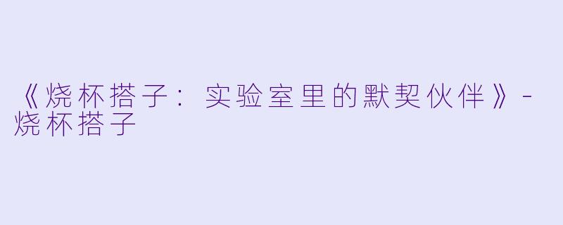 《烧杯搭子:实验室里的默契伙伴》-烧杯搭子