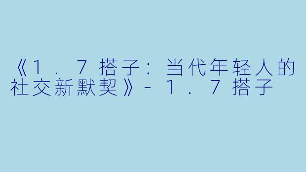 《1.7搭子:当代年轻人的社交新默契》-1.7搭子
