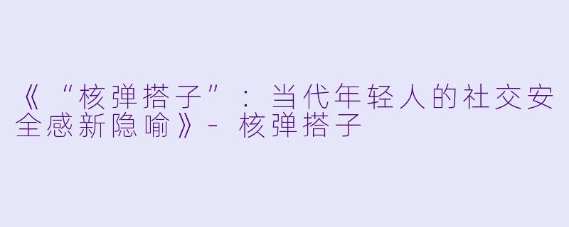 《“核弹搭子”：当代年轻人的社交安全感新隐喻》-核弹搭子