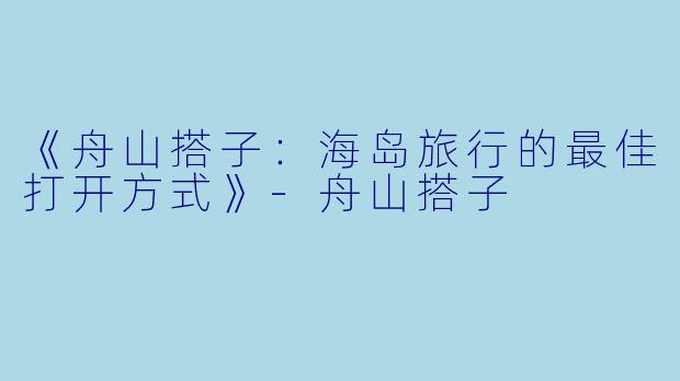 《舟山搭子：海岛旅行的最佳打开方式》-舟山搭子