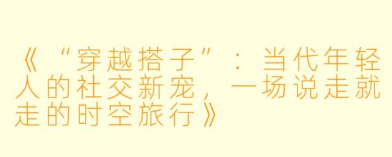 《“穿越搭子”：当代年轻人的社交新宠，一场说走就走的时空旅行》