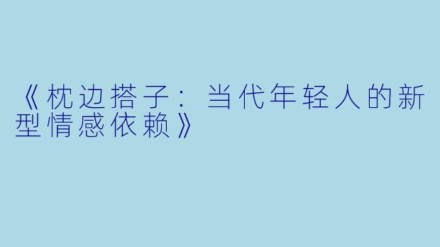 《枕边搭子:当代年轻人的新型情感依赖》