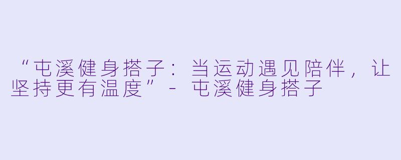 “屯溪健身搭子：当运动遇见陪伴，让坚持更有温度”-屯溪健身搭子