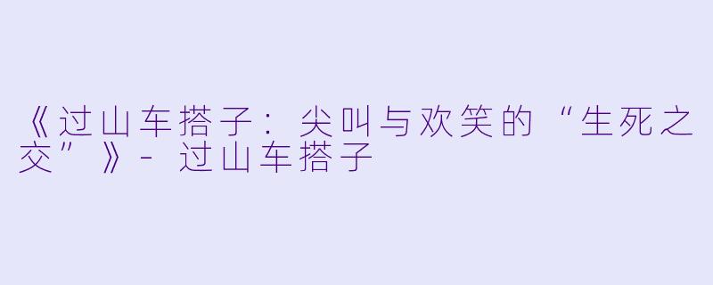 《过山车搭子：尖叫与欢笑的“生死之交”》-过山车搭子