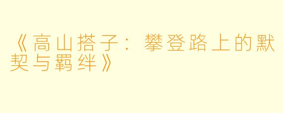 《高山搭子：攀登路上的默契与羁绊》