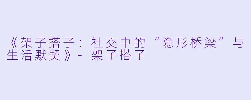 《架子搭子:社交中的“隐形桥梁”与生活默契》-架子搭子