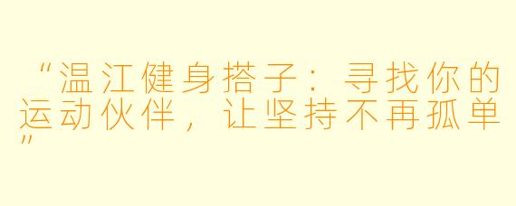 “温江健身搭子：寻找你的运动伙伴，让坚持不再孤单”