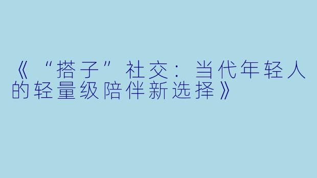 《“搭子”社交:当代年轻人的轻量级陪伴新选择》