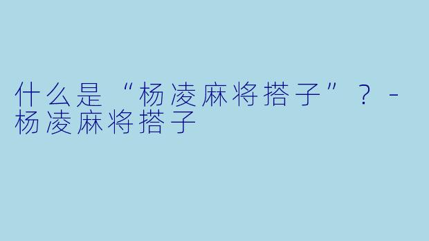 什么是“杨凌麻将搭子”？-杨凌麻将搭子