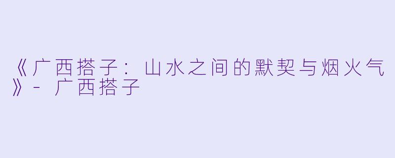 《广西搭子:山水之间的默契与烟火气》