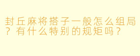 封丘麻将搭子一般怎么组局?有什么特别的规矩吗?