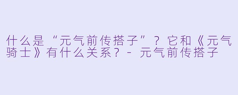 什么是“元气前传搭子”？它和《元气骑士》有什么关系？