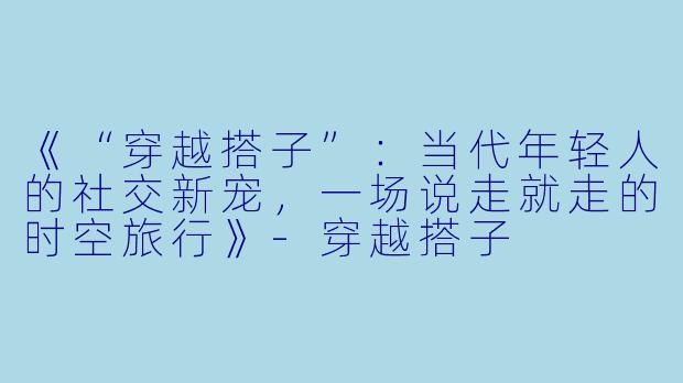 《“穿越搭子”：当代年轻人的社交新宠，一场说走就走的时空旅行》-穿越搭子