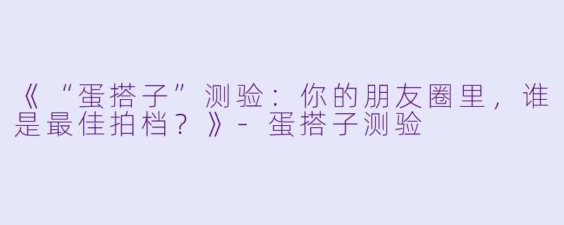 《“蛋搭子”测验：你的朋友圈里，谁是最佳拍档？》-蛋搭子测验