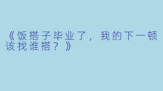 《饭搭子毕业了，我的下一顿该找谁搭？》