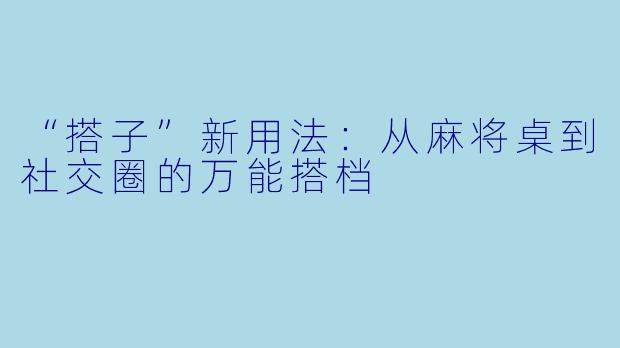 “搭子”新用法：从麻将桌到社交圈的万能搭档