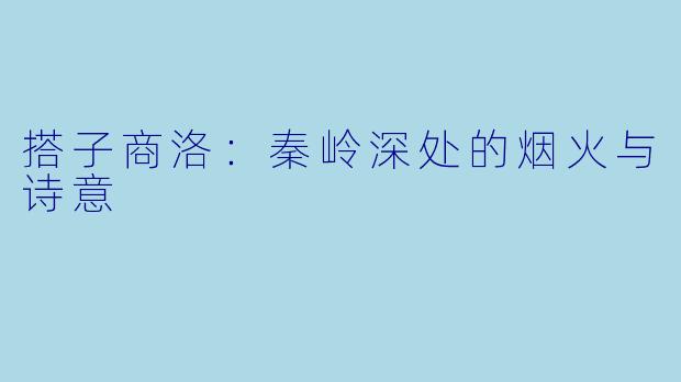 搭子商洛：秦岭深处的烟火与诗意