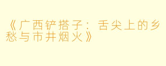 《广西铲搭子：舌尖上的乡愁与市井烟火》