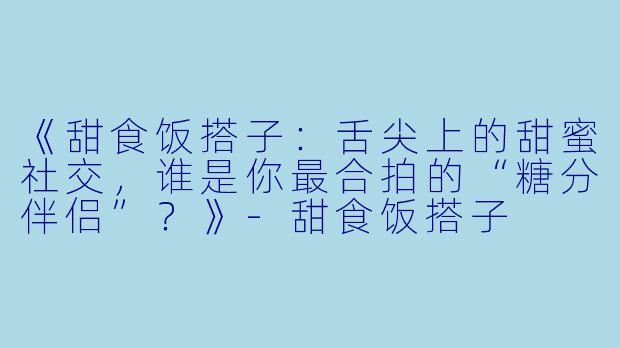 《甜食饭搭子:舌尖上的甜蜜社交,谁是你最合拍的“糖分伴侣”?》