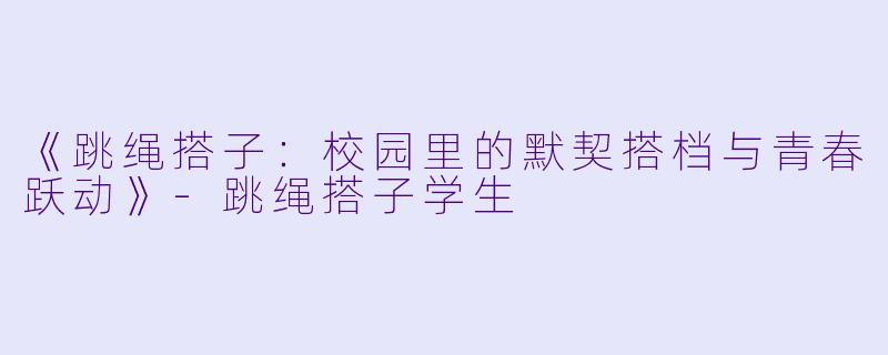《跳绳搭子:校园里的默契搭档与青春跃动》