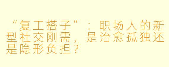 “复工搭子”：职场人的新型社交刚需，是治愈孤独还是隐形负担？
