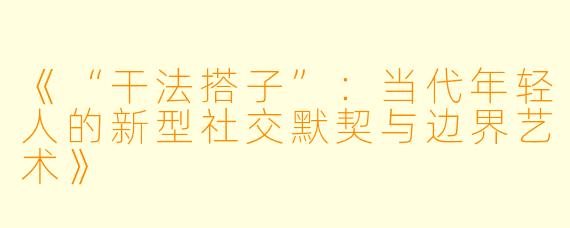 《“干法搭子”：当代年轻人的新型社交默契与边界艺术》