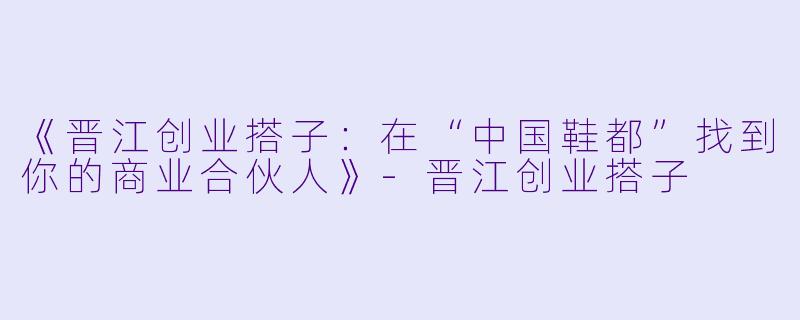 《晋江创业搭子：在“中国鞋都”找到你的商业合伙人》-晋江创业搭子