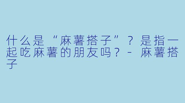什么是“麻薯搭子”?是指一起吃麻薯的朋友吗?