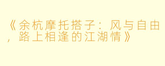 《余杭摩托搭子：风与自由，路上相逢的江湖情》