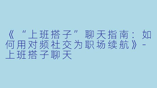 《“上班搭子”聊天指南：如何用对频社交为职场续航》-上班搭子聊天