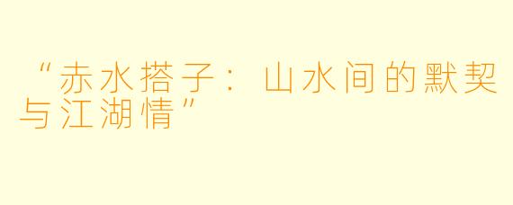 “赤水搭子：山水间的默契与江湖情”
