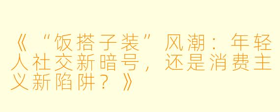 《“饭搭子装”风潮:年轻人社交新暗号,还是消费主义新陷阱?》
