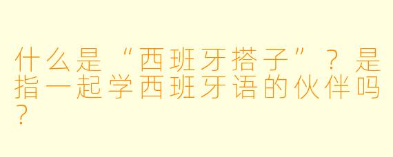 什么是“西班牙搭子”？是指一起学西班牙语的伙伴吗？