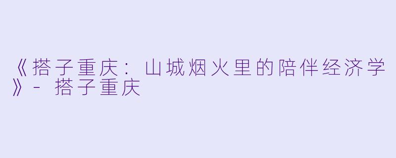 《搭子重庆：山城烟火里的陪伴经济学》-搭子重庆