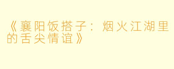 《襄阳饭搭子:烟火江湖里的舌尖情谊》
