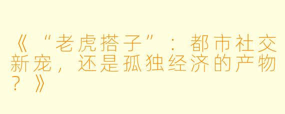 《“老虎搭子”：都市社交新宠，还是孤独经济的产物？》