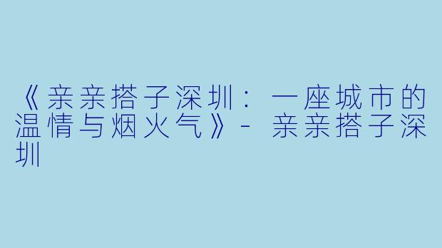 《亲亲搭子深圳：一座城市的温情与烟火气》