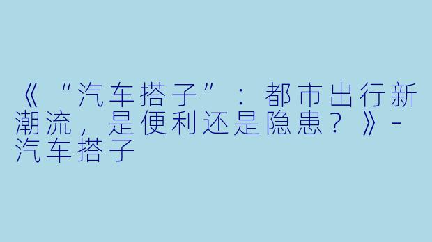 《“汽车搭子”:都市出行新潮流,是便利还是隐患?》-汽车搭子