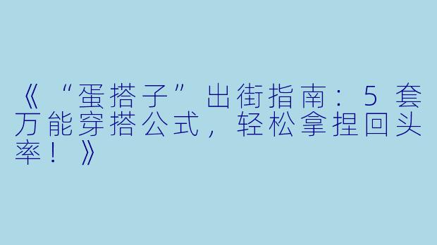 《“蛋搭子”出街指南:5套万能穿搭公式,轻松拿捏回头率!》