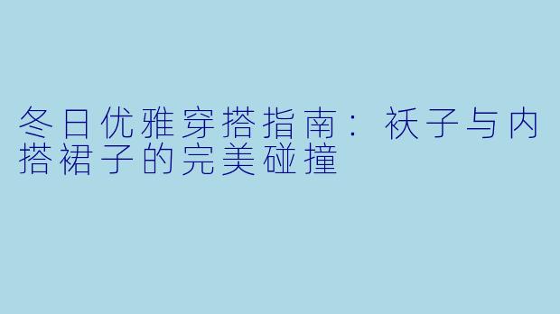 冬日优雅穿搭指南：袄子与内搭裙子的完美碰撞