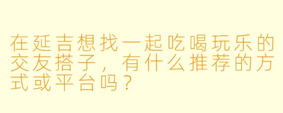 在延吉想找一起吃喝玩乐的交友搭子,有什么推荐的方式或平台吗?