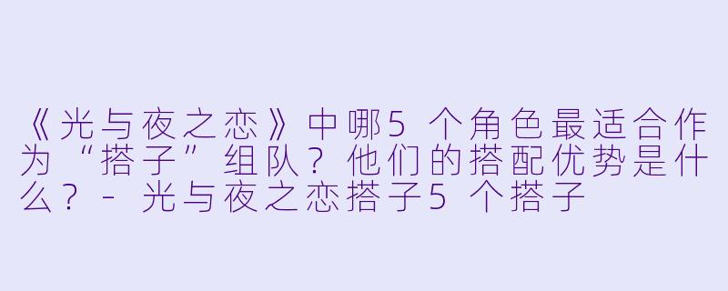 《光与夜之恋》中哪5个角色最适合作为“搭子”组队?他们的搭配优势是什么?
