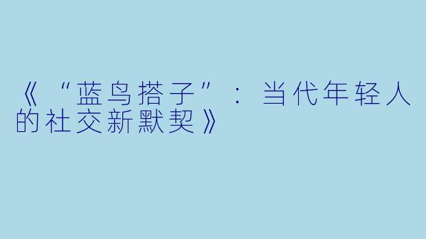 《“蓝鸟搭子”：当代年轻人的社交新默契》